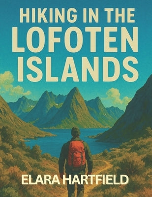 Hiking in the Lofoten Islands: A Resourceful and Scenic Guide to Norway's Arctic Coastal Trails and Mountain Views by Hartfield, Elara