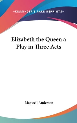 Elizabeth the Queen a Play in Three Acts by Anderson, Maxwell