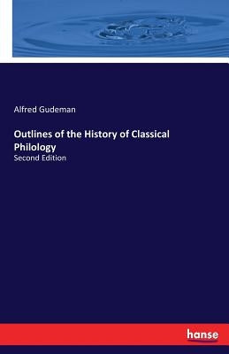Outlines of the History of Classical Philology: Second Edition by Gudeman, Alfred