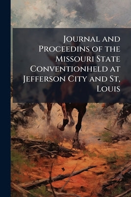 Journal and Proceedins of the Missouri State Conventionheld at Jefferson City and St, Louis by Anonymous
