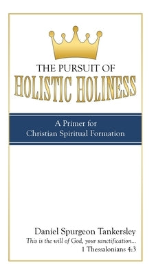 The Pursuit of Holistic Holiness: A Primer for Christian Spiritual Formation by Tankersley, Daniel Spurgeon