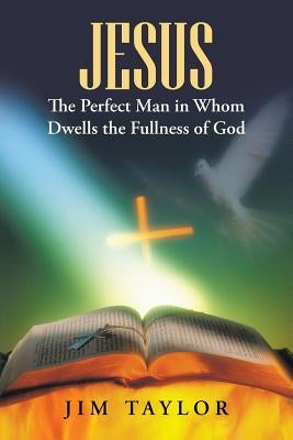 Jesus The Perfect Man in Whom Dwells the Fullness of God by Taylor, Jim