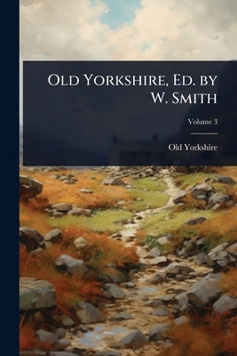 Old Yorkshire, Ed. by W. Smith by Yorkshire, Old