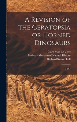 A Revision of the Ceratopsia or Horned Dinosaurs: 3 pt.3 by Le Vene, Clara Mae