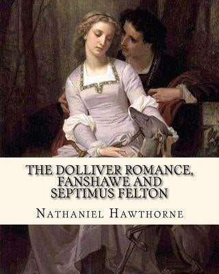 The Dolliver Romance, Fanshawe, and Septimus Felton By: Nathaniel Hawthorne: With an appedix containing The ancestral footstep by Hawthorne, Nathaniel