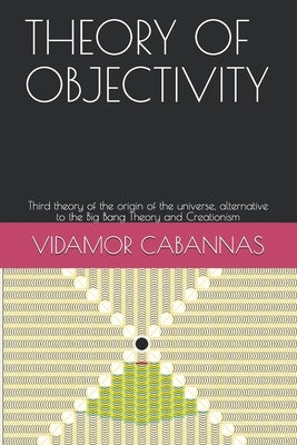 Theory of Objectivity: Third theory of the origin of the universe, alternative to the Big Bang Theory and Creationism by Cabannas, Vidamor