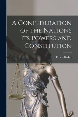 A Confederation of the Nations Its Powers and Constitution by Barker, Ernest