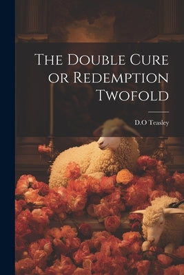 The Double Cure or Redemption Twofold by Teasley, D. O.