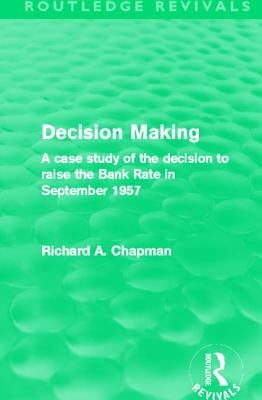 Decision Making (Routledge Revivals): A Case Study of the Decision to Raise the Bank Rate in September 1957 by Chapman, Richard A.