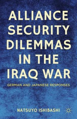 Alliance Security Dilemmas in the Iraq War: German and Japanese Responses by Ishibashi, N.