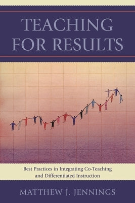 Teaching for Results: Best Practices in Integrating Co-Teaching and Differentiated Instruction by Jennings, Matthew J.