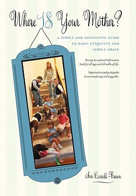 Where IS Your Mother?: A Simple and Suggestive Guide to Basic Etiquette and Simple Grace by Carroll-Brown, Ava