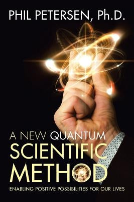 A New Quantum Scientific Method: Enabling Positive Possibilities for Our Lives by Petersen, Phil