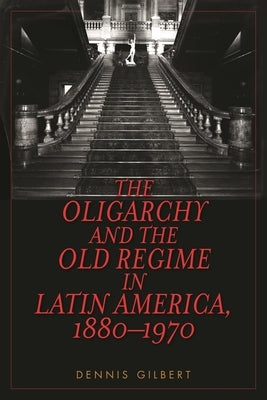 Oligarchy and the Old Regime in Latin America, 1880-1970 by Gilbert, Dennis