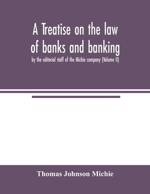 A treatise on the law of banks and banking, by the editorial staff of the Michie company (Volume II) by Johnson Michie, Thomas