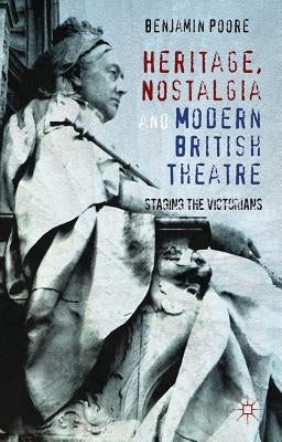 Heritage, Nostalgia and Modern British Theatre: Staging the Victorians by Poore, Benjamin