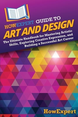 HowExpert Guide to Art and Design: The Ultimate Handbook for Mastering Artistic Skills, Exploring Creative Expression, and Building a Successful Art C by Howexpert