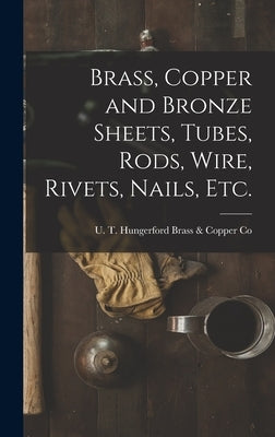 Brass, Copper and Bronze Sheets, Tubes, Rods, Wire, Rivets, Nails, Etc. by U T Hungerford Brass & Copper Co