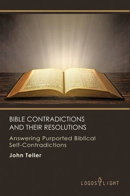 Bible Contradictions and Their Resolutions: Answering Purported Biblical Self-Contradictions by Teller, John