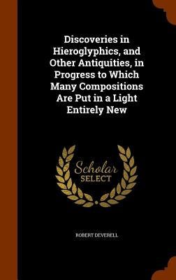 Discoveries in Hieroglyphics, and Other Antiquities, in Progress to Which Many Compositions Are Put in a Light Entirely New by Deverell, Robert