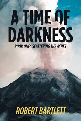 A Time of Darkness: Book One: Scattering the Ashes by Bartlett, Robert