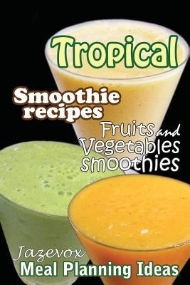 Tropical Smoothie Recipes - Fruits And Vegetables Smoothies: Meal Planning Ideas by Jazevox