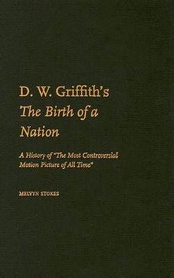 D.W. Griffith's the Birth of a Nation: A History of the Most Controversial Motion Picture of All Time by Stokes, Melvyn