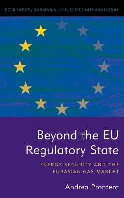 Beyond the Eu Regulatory State: Energy Security and the Eurasian Gas Market by Prontera, Andrea