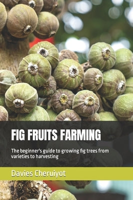 Fig Fruits Farming: The beginner's guide to growing fig trees from varieties to harvesting by Cheruiyot, Davies