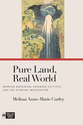 Pure Land, Real World: Modern Buddhism, Japanese Leftists, and the Utopian Imagination by Curley, Melissa Anne-Marie