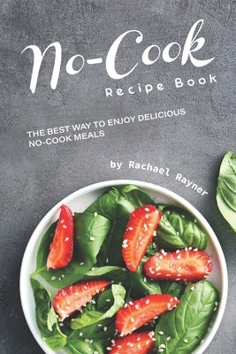 No-Cook Recipe Book: The Best Way to Enjoy Delicious No-Cook Meals by Rayner, Rachael
