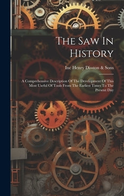 The Saw In History: A Comprehensive Description Of The Development Of This Most Useful Of Tools From The Earliest Times To The Present Day by Henry Disston &. Sons, Inc (Philadelp