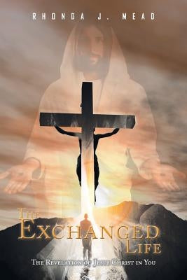 The Exchanged Life: The Revelation of Jesus Christ in You by Mead, Rhonda J.