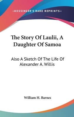 The Story Of Laulii, A Daughter Of Samoa: Also A Sketch Of The Life Of Alexander A. Willis by Barnes, William H.