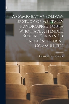 A Comparative Follow-up Study of Mentally Handicapped Youth Who Have Attended Special Class in Six Large Industrial Communities by McKeon, Rebecca Mary