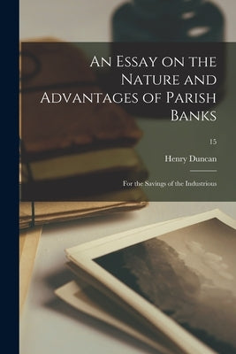 An Essay on the Nature and Advantages of Parish Banks: for the Savings of the Industrious; 15 by Duncan, Henry 1774-1846