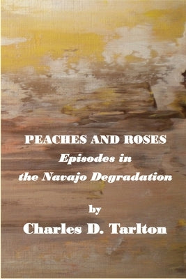 Peaches and Roses- Episodes in the Navajo Degradation: Episoded in the Navajo Degredation by Tarlton, Charles D.