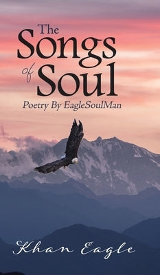 The Songs of Soul: Poetry By EagleSoulMan by Eagle, Khan