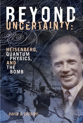 Beyond Uncertainty: Heisenberg, Quantum Physics, and the Bomb by Cassidy, David C.