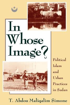 In Whose Image?: Political Islam and Urban Practices in Sudan by Simone, T. Abdou Maliqalim