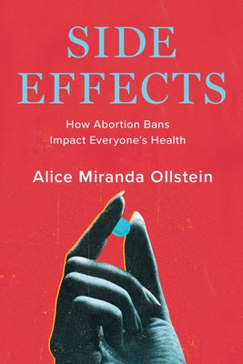 Side Effects: How the War on Abortion Is Making Us All Sicker by Ollstein, Alice Miranda