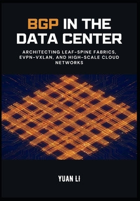BGP in the Data Center: Architecting Leaf-Spine Fabrics, EVPN-VXLAN, and High-Scale Cloud Networks by Li, Yuan