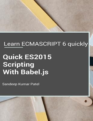 Quick ES2015 Scripting Using Babel.js: Learn ES6 important features quickly by Patel, Sandeep Kumar