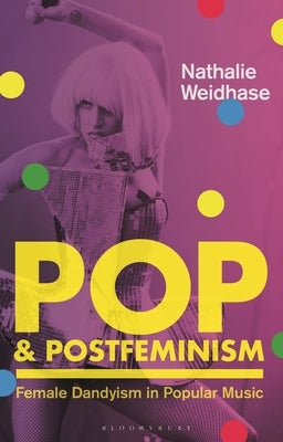 Pop & Postfeminism: Female Dandyism in Popular Music by Weidhase, Nathalie