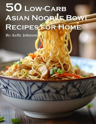 50 Low-Carb Asian Noodle Bowls Recipes for Home by Johnson, Kelly
