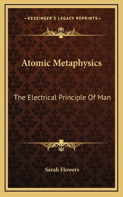 Atomic Metaphysics: The Electrical Principle Of Man by Flowers, Sarah