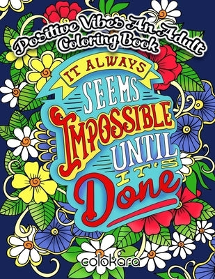 POSITIVE VIBES An Adult Coloring Book: It Always Seems Impossible Until It Is Done Motivational and Inspirational Sayings Coloring Book for Adults by Colokara