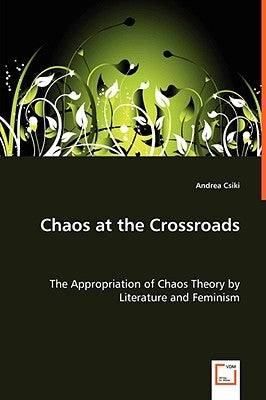 Chaos at the Crossroads - The Appropriation of Chaos Theory by Literature and Feminism by Csiki, Andrea