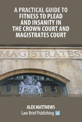 A Practical Guide to Fitness to Plead and Insanity in the Crown Court and Magistrates Court by Matthews, Alex