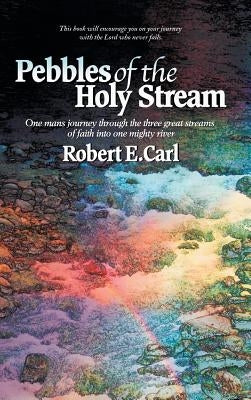 Pebbles of the Holy Stream: One man's journey through the three great streams of faith into one mighty river by Carl, Robert E.